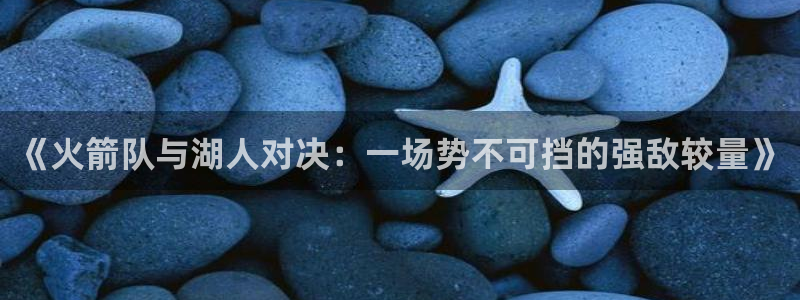 蓝鲸直播平台官网：《火箭队与湖人对决：一场势不可挡的强敌较量》