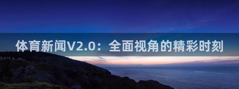 蓝鲸直播下载：体育新闻V2.0：全面视角的精彩时刻