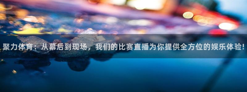 蓝鲸直播软件：聚力体育：从幕后到现场，我们的比赛直播为你提供全方位的娱乐体验!